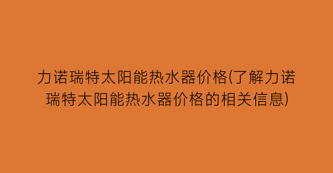 力诺瑞特太阳能热水器价格(了解力诺瑞特太阳能热水器价格的相关信息)