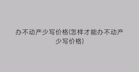 办不动产少写价格(怎样才能办不动产少写价格)