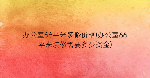 办公室66平米装修价格(办公室66平米装修需要多少资金)