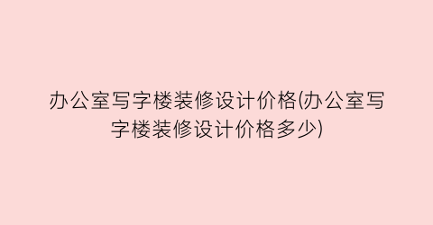 办公室写字楼装修设计价格(办公室写字楼装修设计价格多少)