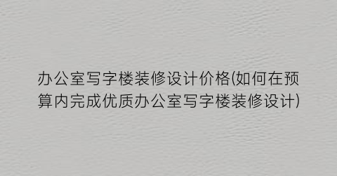 办公室写字楼装修设计价格(如何在预算内完成优质办公室写字楼装修设计)