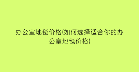 办公室地毯价格(如何选择适合你的办公室地毯价格)