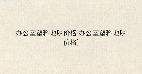 办公室塑料地胶价格(办公室塑料地胶价格)