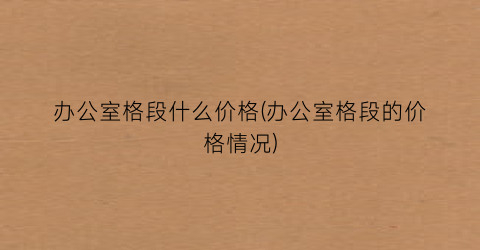 办公室格段什么价格(办公室格段的价格情况)