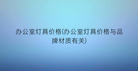 办公室灯具价格(办公室灯具价格与品牌材质有关)