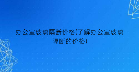办公室玻璃隔断价格(了解办公室玻璃隔断的价格)