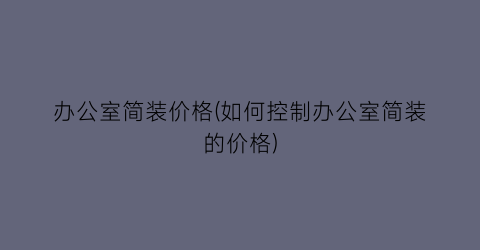 办公室简装价格(如何控制办公室简装的价格)