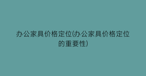 办公家具价格定位(办公家具价格定位的重要性)