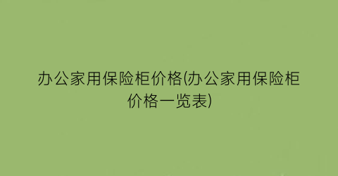办公家用保险柜价格(办公家用保险柜价格一览表)