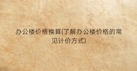办公楼价格换算(了解办公楼价格的常见计价方式)