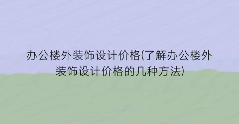 办公楼外装饰设计价格(了解办公楼外装饰设计价格的几种方法)