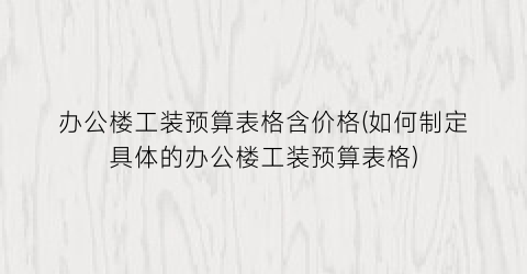办公楼工装预算表格含价格(如何制定具体的办公楼工装预算表格)