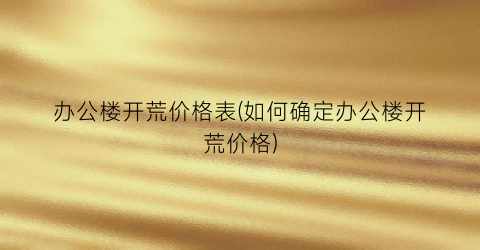 办公楼开荒价格表(如何确定办公楼开荒价格)