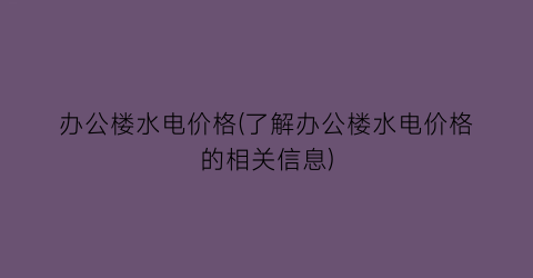 办公楼水电价格(了解办公楼水电价格的相关信息)