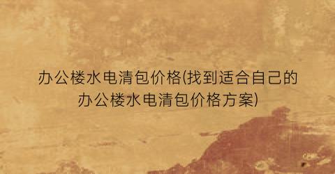 办公楼水电清包价格(找到适合自己的办公楼水电清包价格方案)