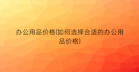 办公用品价格(如何选择合适的办公用品价格)