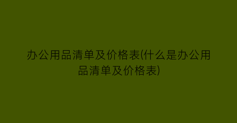 办公用品清单及价格表(什么是办公用品清单及价格表)