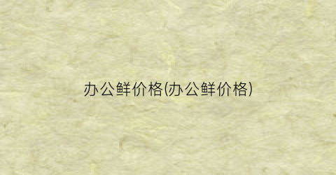 办公鲜价格(办公鲜价格)