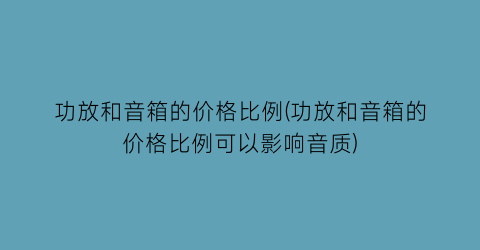 功放和音箱的价格比例(功放和音箱的价格比例可以影响音质)