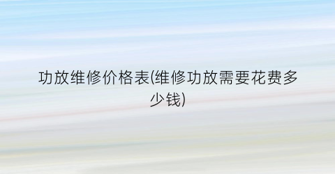 功放维修价格表(维修功放需要花费多少钱)