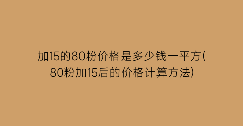 加15的80粉价格是多少钱一平方(80粉加15后的价格计算方法)
