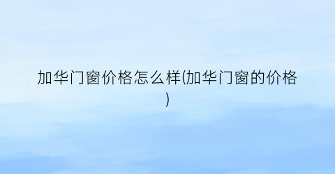 加华门窗价格怎么样(加华门窗的价格)
