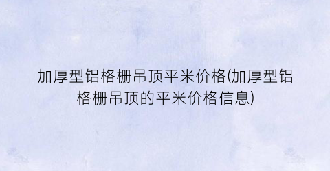 加厚型铝格栅吊顶平米价格(加厚型铝格栅吊顶的平米价格信息)