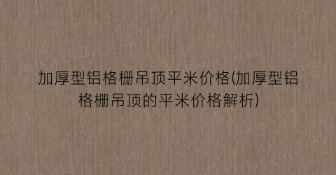 加厚型铝格栅吊顶平米价格(加厚型铝格栅吊顶的平米价格解析)