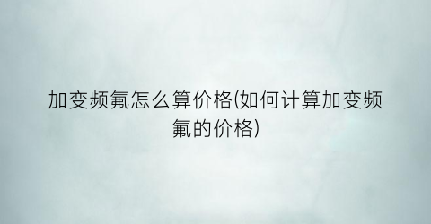 加变频氟怎么算价格(如何计算加变频氟的价格)