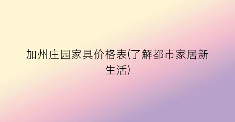 加州庄园家具价格表(了解都市家居新生活)