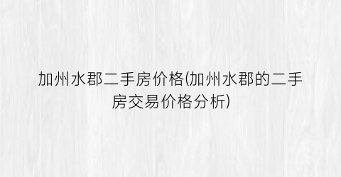 加州水郡二手房价格(加州水郡的二手房交易价格分析)