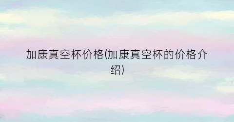 加康真空杯价格(加康真空杯的价格介绍)