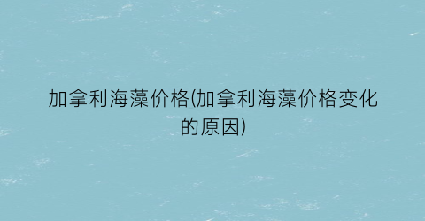 “加拿利海藻价格(加拿利海藻价格变化的原因)
