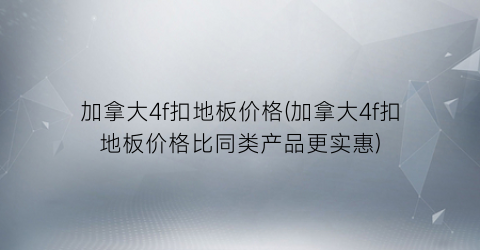 加拿大4f扣地板价格(加拿大4f扣地板价格比同类产品更实惠)