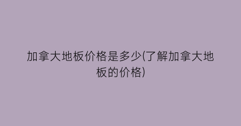加拿大地板价格是多少(了解加拿大地板的价格)
