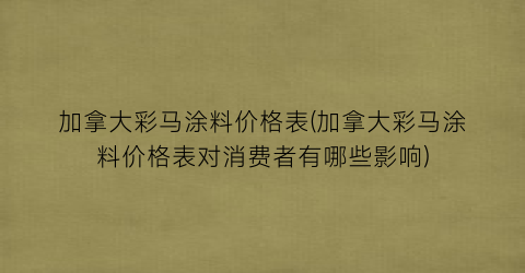 加拿大彩马涂料价格表(加拿大彩马涂料价格表对消费者有哪些影响)