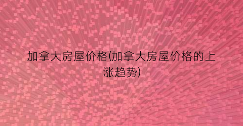 加拿大房屋价格(加拿大房屋价格的上涨趋势)