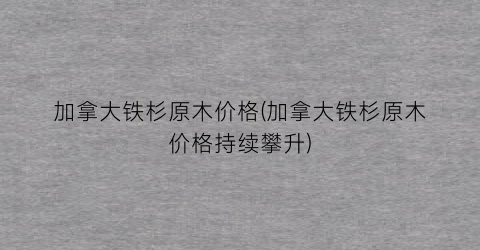 加拿大铁杉原木价格(加拿大铁杉原木价格持续攀升)