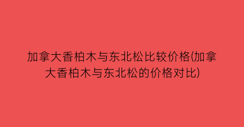 加拿大香柏木与东北松比较价格(加拿大香柏木与东北松的价格对比)