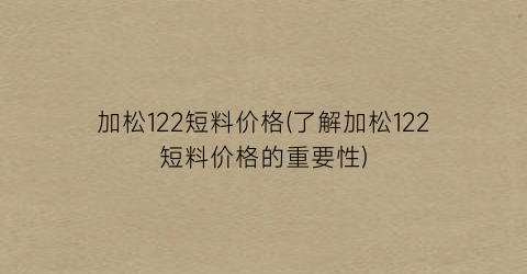 加松122短料价格(了解加松122短料价格的重要性)
