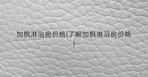 加枫淋浴房价格(了解加枫淋浴房价格)