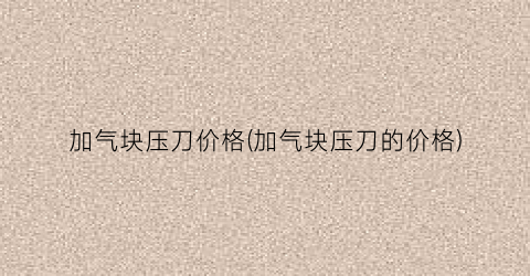 加气块压刀价格(加气块压刀的价格)