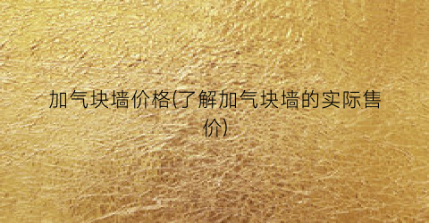 加气块墙价格(了解加气块墙的实际售价)