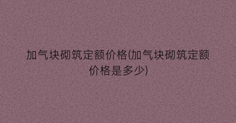 “加气块砌筑定额价格(加气块砌筑定额价格是多少)