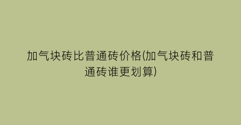 “加气块砖比普通砖价格(加气块砖和普通砖谁更划算)