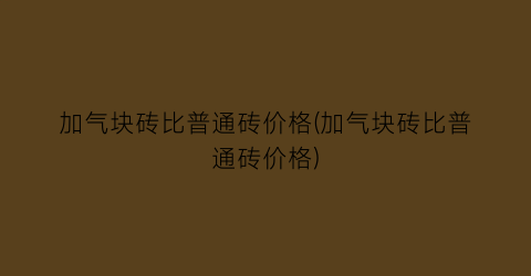 加气块砖比普通砖价格(加气块砖比普通砖价格)