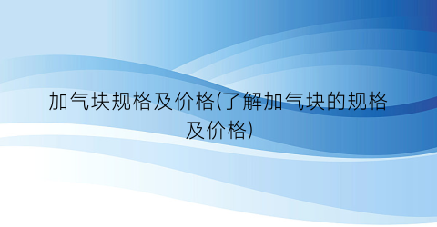 加气块规格及价格(了解加气块的规格及价格)