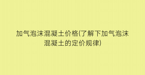 加气泡沫混凝土价格(了解下加气泡沫混凝土的定价规律)