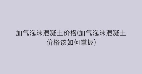 加气泡沫混凝土价格(加气泡沫混凝土价格该如何掌握)