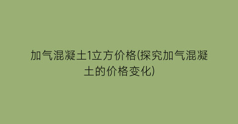 加气混凝土1立方价格(探究加气混凝土的价格变化)